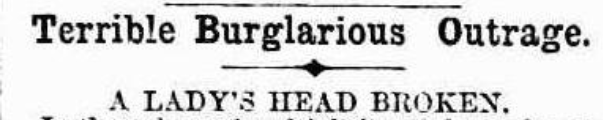 Newspaper headline: Terrible Burglarious Outrage: A Lady's Head Broken